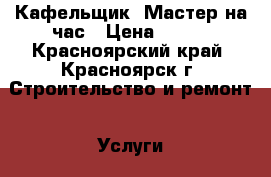 Кафельщик- Мастер на час › Цена ­ 400 - Красноярский край, Красноярск г. Строительство и ремонт » Услуги   . Красноярский край,Красноярск г.